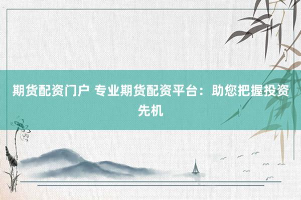 期货配资门户 专业期货配资平台：助您把握投资先机