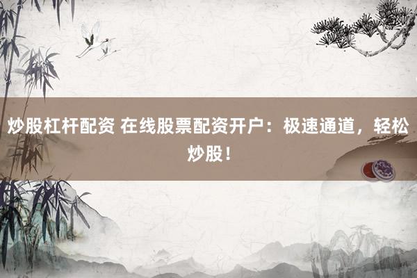 炒股杠杆配资 在线股票配资开户：极速通道，轻松炒股！