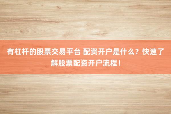 有杠杆的股票交易平台 配资开户是什么？快速了解股票配资开户流程！