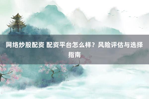 网络炒股配资 配资平台怎么样？风险评估与选择指南