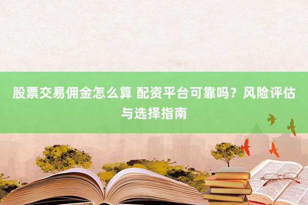股票交易佣金怎么算 配资平台可靠吗？风险评估与选择指南