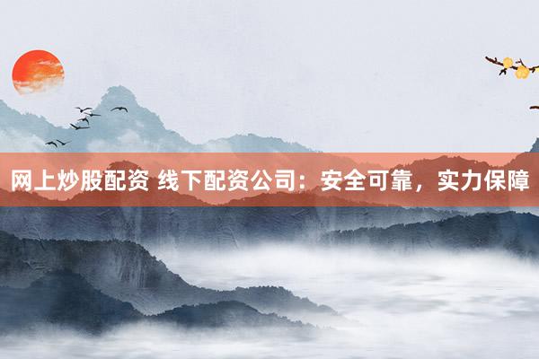 网上炒股配资 线下配资公司：安全可靠，实力保障