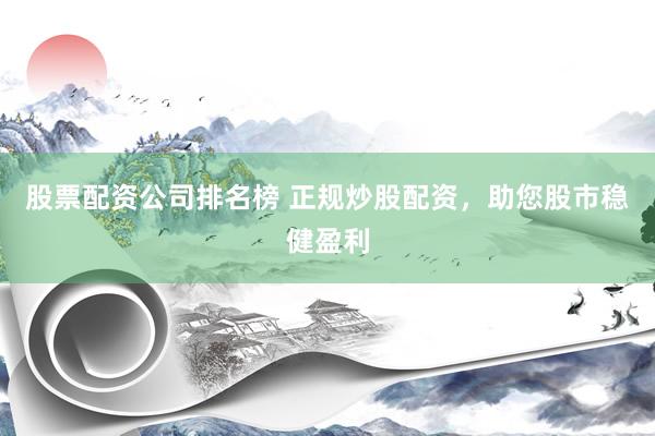 股票配资公司排名榜 正规炒股配资，助您股市稳健盈利
