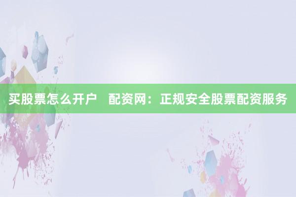 买股票怎么开户   配资网：正规安全股票配资服务