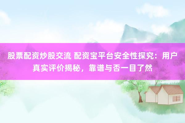 股票配资炒股交流 配资宝平台安全性探究：用户真实评价揭秘，靠谱与否一目了然