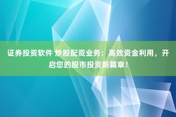 证券投资软件 炒股配资业务：高效资金利用，开启您的股市投资新篇章！