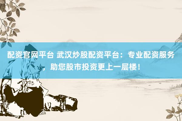 配资官网平台 武汉炒股配资平台：专业配资服务，助您股市投资更上一层楼！