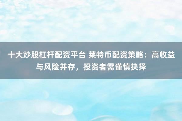 十大炒股杠杆配资平台 莱特币配资策略：高收益与风险并存，投资者需谨慎抉择
