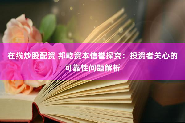 在线炒股配资 邦乾资本信誉探究:投资者关心的可靠性问题解析