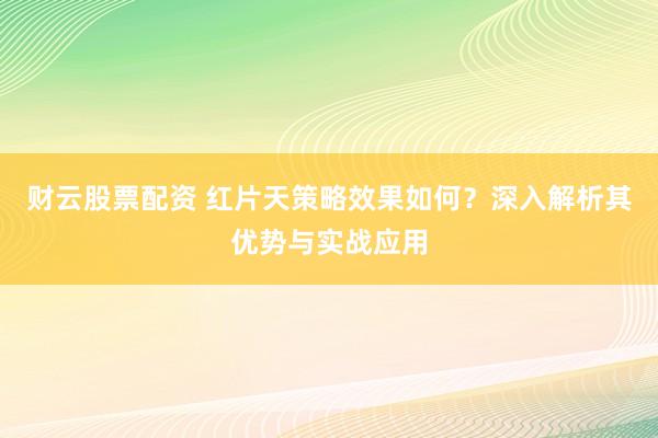 财云股票配资 红片天策略效果如何？深入解析其优势与实战应用