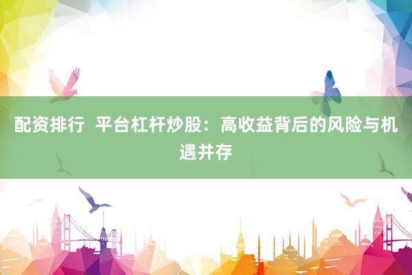 配资排行  平台杠杆炒股：高收益背后的风险与机遇并存