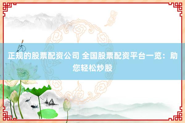正规的股票配资公司 全国股票配资平台一览：助您轻松炒股