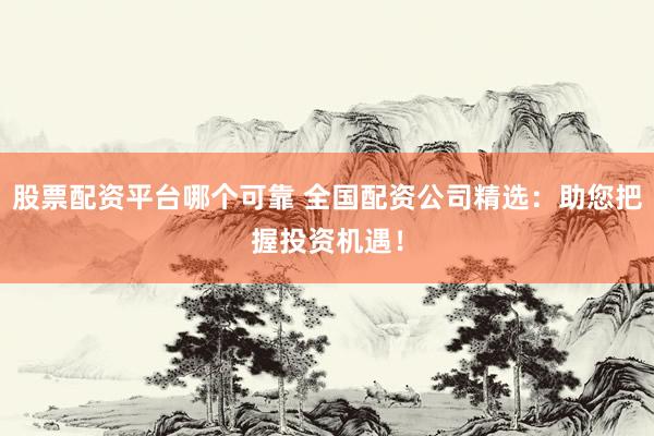 股票配资平台哪个可靠 全国配资公司精选：助您把握投资机遇！