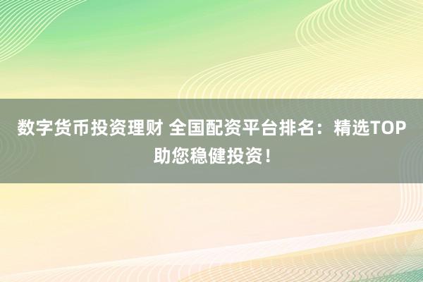 数字货币投资理财 全国配资平台排名：精选TOP助您稳健投资！