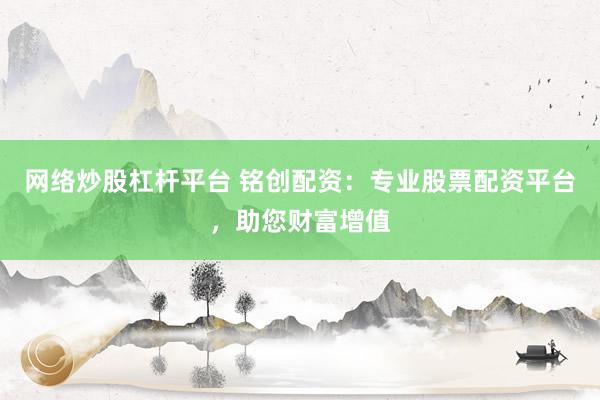 网络炒股杠杆平台 铭创配资：专业股票配资平台，助您财富增值
