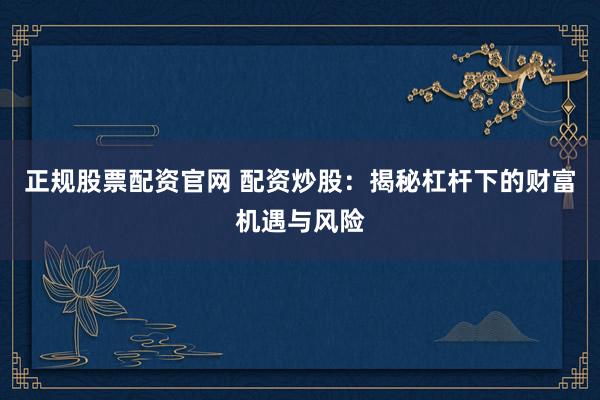 正规股票配资官网 配资炒股:揭秘杠杆下的财富机遇与风险
