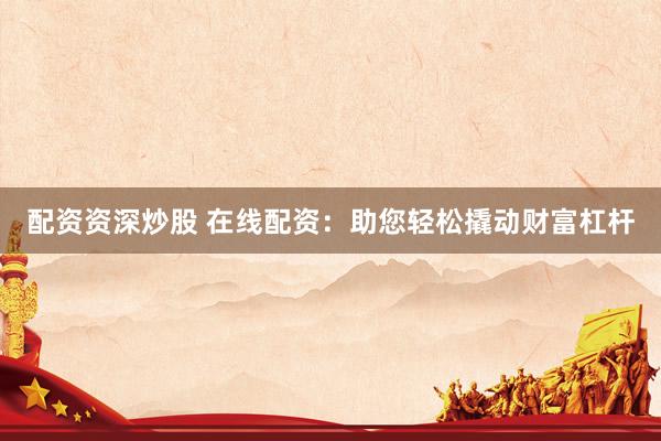 配资资深炒股 在线配资:助您轻松撬动财富杠杆