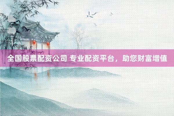 全国股票配资公司 专业配资平台,助您财富增值