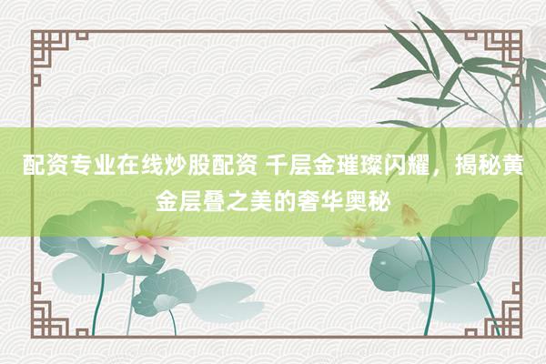 配资专业在线炒股配资 千层金璀璨闪耀，揭秘黄金层叠之美的奢华奥秘