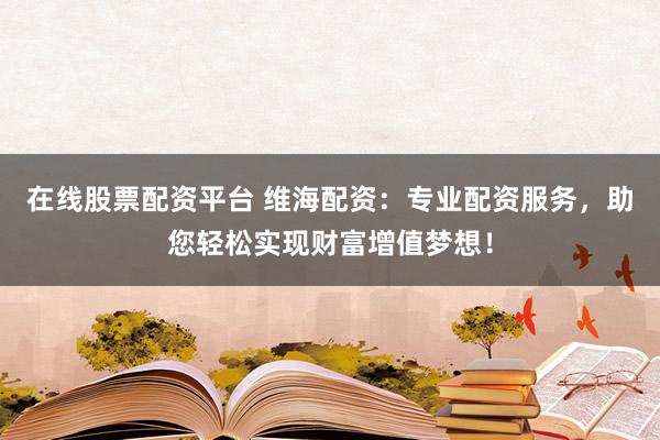 在线股票配资平台 维海配资:专业配资服务,助您轻松实现财富增值梦想!