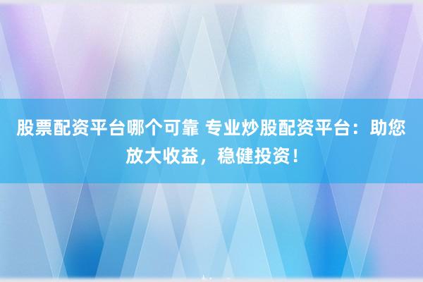 股票配资平台哪个可靠 专业炒股配资平台：助您放大收益，稳健投资！