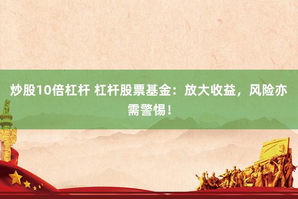 炒股10倍杠杆 杠杆股票基金：放大收益，风险亦需警惕！