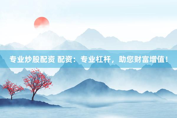 专业炒股配资 配资：专业杠杆，助您财富增值！