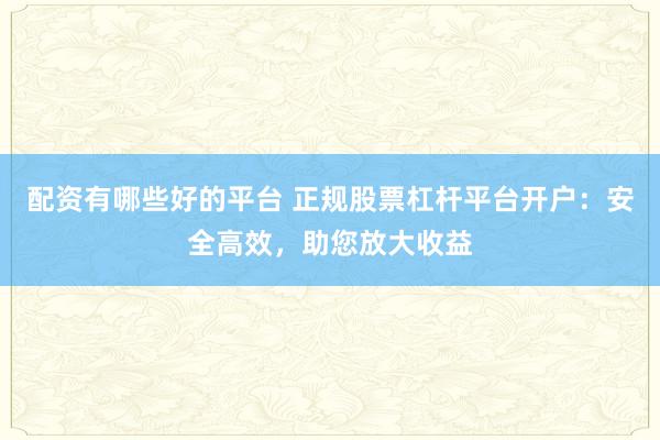 配资有哪些好的平台 正规股票杠杆平台开户：安全高效，助您放大收益