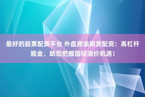 最好的股票配资平台 外盘原油期货配资：高杠杆掘金，助您把握国际油价机遇！