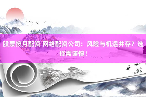 股票按月配资 网络配资公司：风险与机遇并存？选择需谨慎！