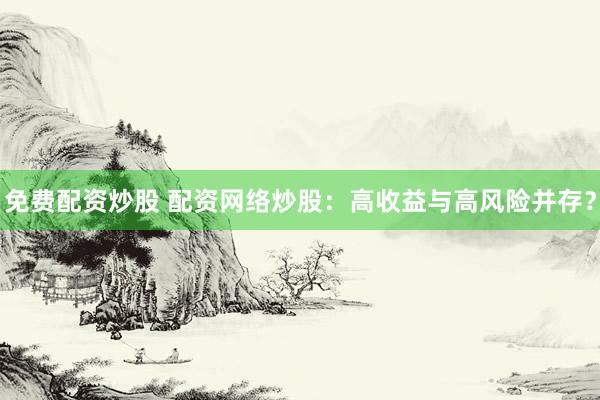 免费配资炒股 配资网络炒股：高收益与高风险并存？