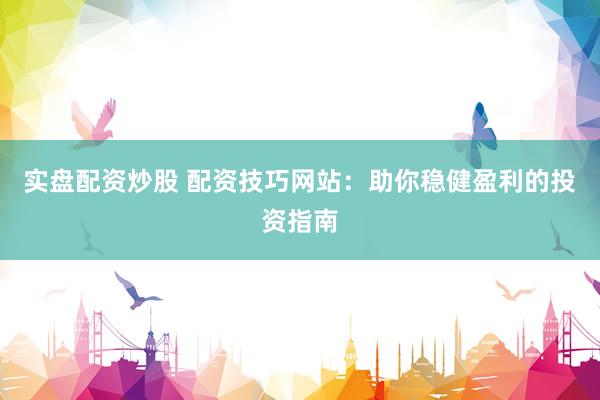 实盘配资炒股 配资技巧网站：助你稳健盈利的投资指南