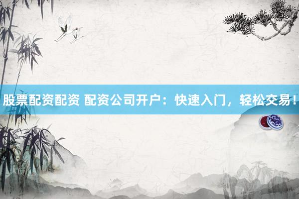 股票配资配资 配资公司开户：快速入门，轻松交易！