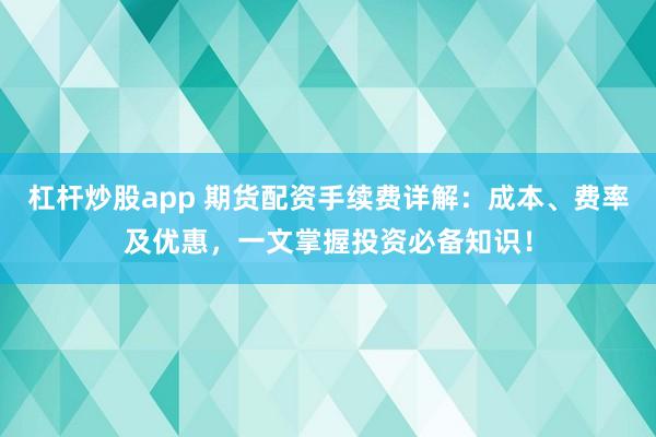 杠杆炒股app 期货配资手续费详解：成本、费率及优惠，一文掌握投资必备知识！