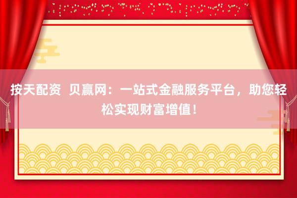按天配资  贝赢网：一站式金融服务平台，助您轻松实现财富增值！