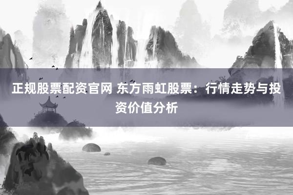 正规股票配资官网 东方雨虹股票：行情走势与投资价值分析