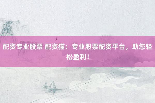 配资专业股票 配资猫：专业股票配资平台，助您轻松盈利！