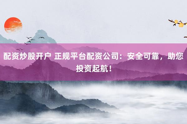 配资炒股开户 正规平台配资公司：安全可靠，助您投资起航！