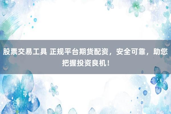 股票交易工具 正规平台期货配资，安全可靠，助您把握投资良机！