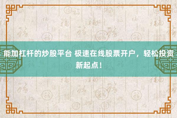 能加杠杆的炒股平台 极速在线股票开户，轻松投资新起点！