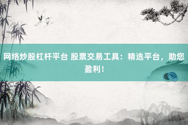 网络炒股杠杆平台 股票交易工具：精选平台，助您盈利！