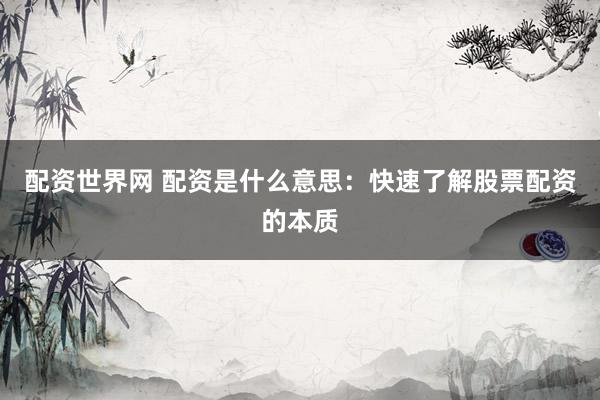 配资世界网 配资是什么意思：快速了解股票配资的本质
