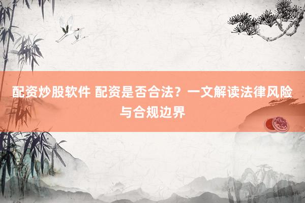 配资炒股软件 配资是否合法？一文解读法律风险与合规边界