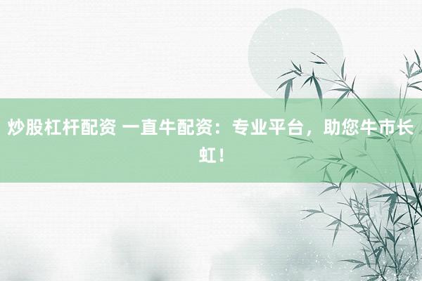 炒股杠杆配资 一直牛配资：专业平台，助您牛市长虹！