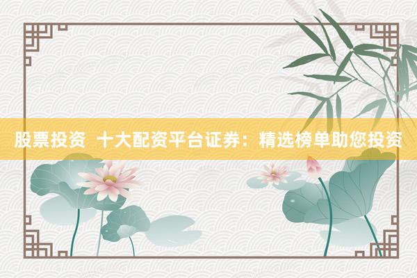 股票投资 十大配资平台证券:精选榜单助您投资