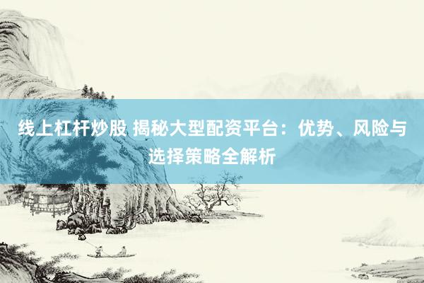 线上杠杆炒股 揭秘大型配资平台:优势、风险与选择策略全解析