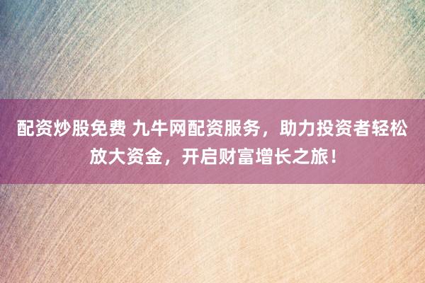 配资炒股免费 九牛网配资服务，助力投资者轻松放大资金，开启财富增长之旅！