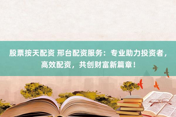 股票按天配资 邢台配资服务:专业助力投资者,高效配资,共创财富新篇章!