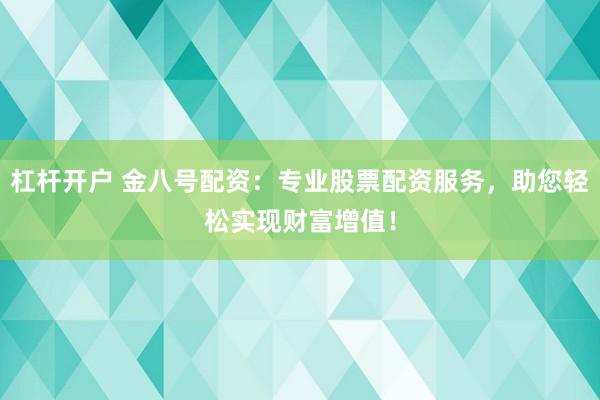杠杆开户 金八号配资：专业股票配资服务，助您轻松实现财富增值！