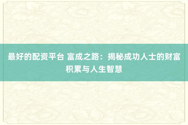 最好的配资平台 富成之路：揭秘成功人士的财富积累与人生智慧
